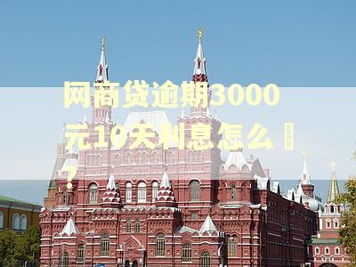 网商贷逾期3000元10天利息怎么箄?