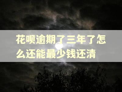 花呗逾期了三年了怎么还能最少钱还清 花呗逾期了三年了怎么还能最少钱还清