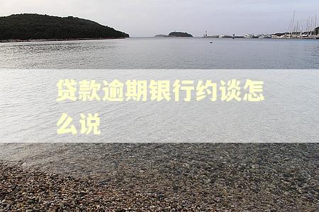 贷款逾期银行约谈怎么说