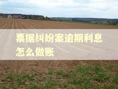 票据纠纷案逾期利息怎么做账