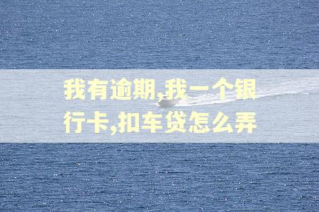 我有逾期,我一个银行卡,扣车贷怎么弄