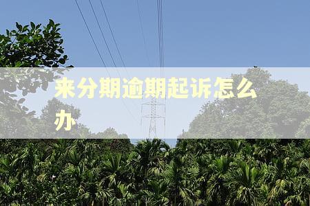 来分期逾期起诉怎么办 来分期逾期起诉怎么办