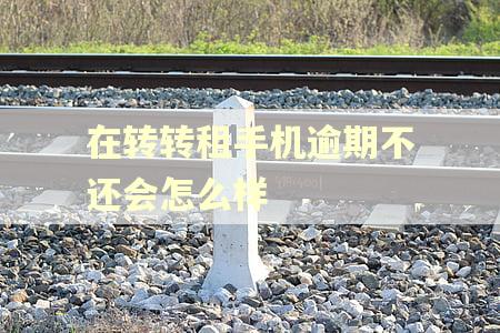 在转转租手机逾期不还会怎么样