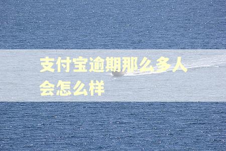 支付宝逾期那么多人会怎么样 支付宝逾期那么多人会怎么样