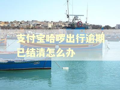 支付宝哈啰出行逾期已结清怎么办