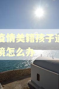 因疫情美籍孩子逾期出境怎么办
