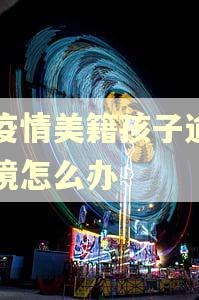 因疫情美籍孩子逾期出境怎么办 因疫情美籍孩子逾期出境怎么办