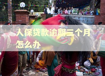 人保贷款逾期三个月怎么办