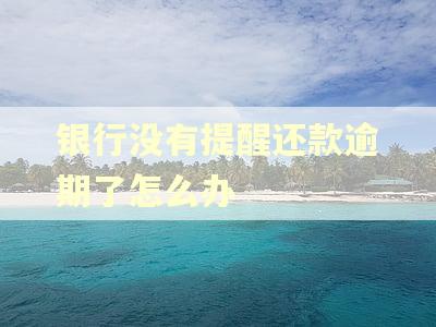 银行没有提醒还款逾期了怎么办 银行没有提醒还款逾期了怎么办