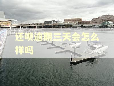 还呗逾期三天会怎么样吗