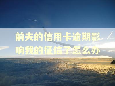 前夫的信用卡逾期影响我的征信了怎么办