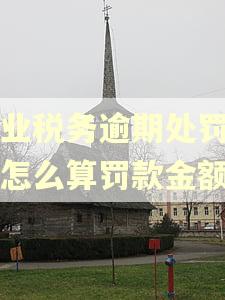 企业税务逾期处罚一年怎么算罚款金额