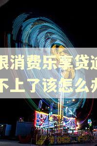 中银消费乐享贷逾期还不上了该怎么办