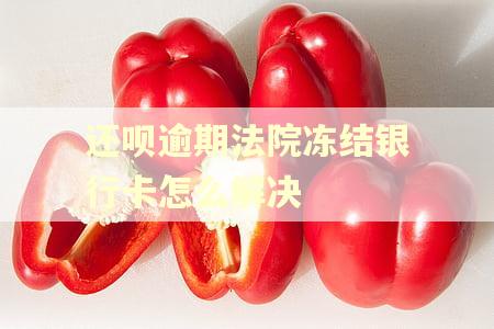 还呗逾期法院冻结银行卡怎么解决