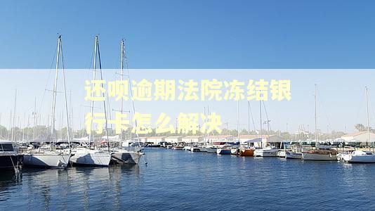 还呗逾期法院冻结银行卡怎么解决