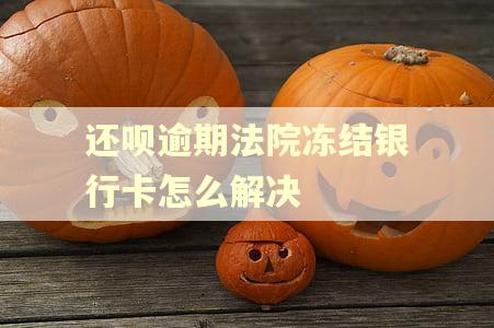 还呗逾期法院冻结银行卡怎么解决