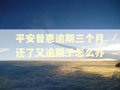 平安普惠逾期三个月还了又逾期了怎么办
