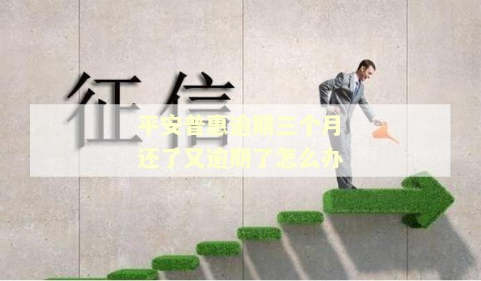 平安普惠逾期三个月还了又逾期了怎么办 平安普惠逾期三个月还了又逾期了怎么办