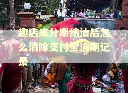 趣店来分期结清后怎么消除支付宝逾期记录