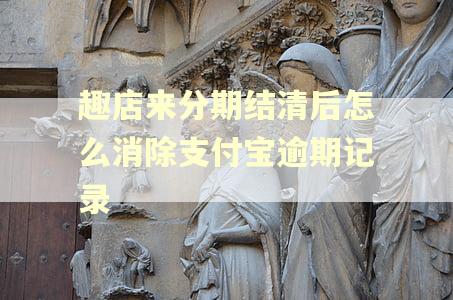趣店来分期结清后怎么消除支付宝逾期记录 趣店来分期结清后怎么消除支付宝逾期记录