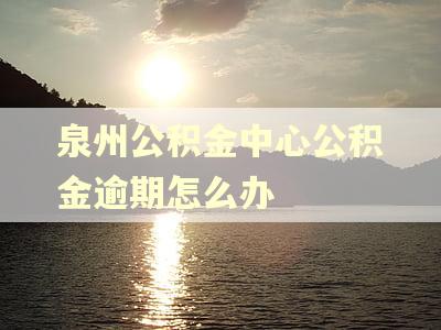 泉州公积金中心公积金逾期怎么办