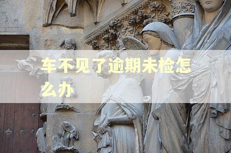 车不见了逾期未检怎么办