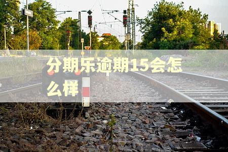 分期乐逾期15会怎么样 分期乐逾期15会怎么样