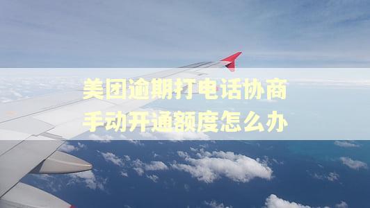 美团逾期打电话协商手动开通额度怎么办