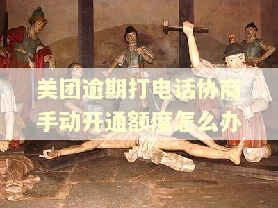 美团逾期打电话协商手动开通额度怎么办