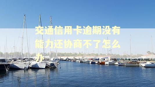 交通信用卡逾期没有能力还协商不了怎么办