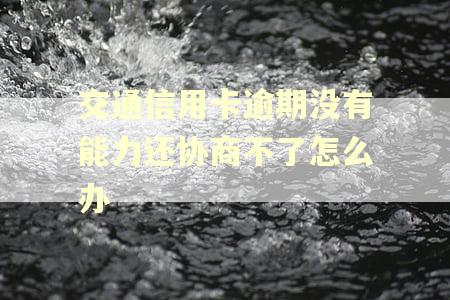 交通信用卡逾期没有能力还协商不了怎么办