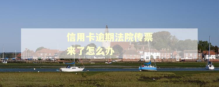 信用卡逾期法院传票来了怎么办