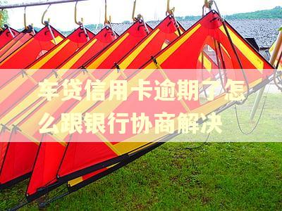 车贷信用卡逾期了怎么跟银行协商解决