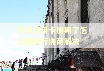 车贷信用卡逾期了怎么跟银行协商解决