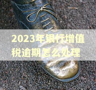 2023年银行增值税逾期怎么处理