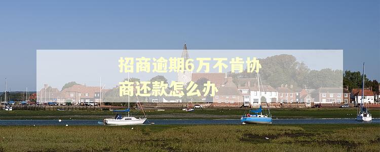 招商逾期6万不肯协商还款怎么办 招商逾期6万不肯协商还款怎么办