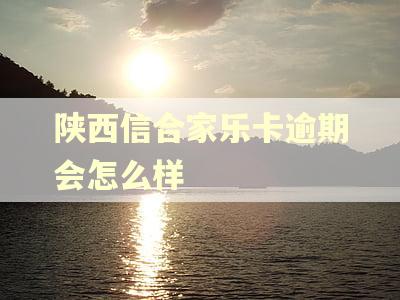 陕西信合家乐卡逾期会怎么样