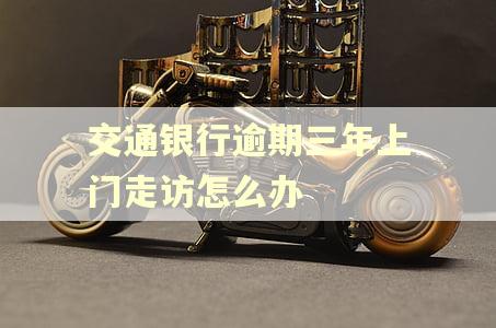 交通银行逾期三年上门走访怎么办