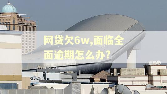网贷欠6w,面临全面逾期怎么办?