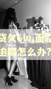 网贷欠6w,面临全面逾期怎么办?