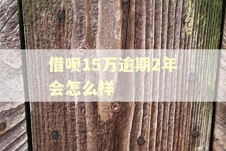 借呗15万逾期2年会怎么样