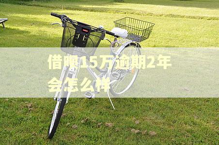 借呗15万逾期2年会怎么样