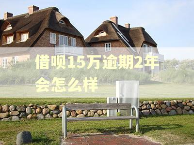 借呗15万逾期2年会怎么样