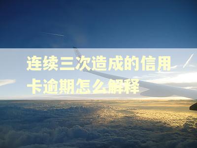 连续三次造成的信用卡逾期怎么解释