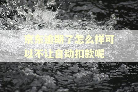 京东逾期了怎么样可以不让自动扣款呢