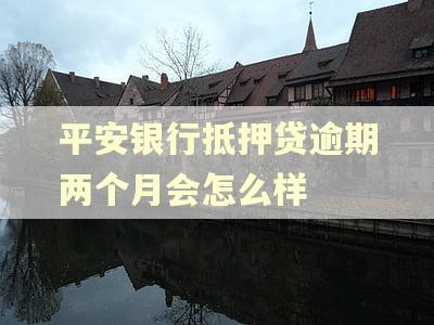平安银行抵押贷逾期两个月会怎么样 平安银行抵押贷逾期两个月会怎么样