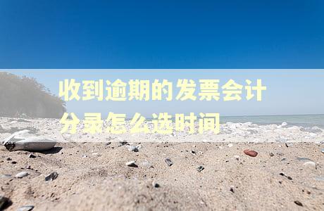 收到逾期的发票会计分录怎么选时间 收到逾期的发票会计分录怎么选时间
