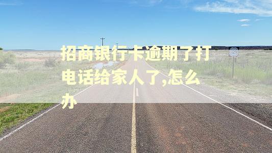 招商银行卡逾期了打电话给家人了,怎么办