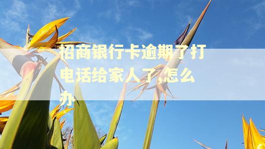 招商银行卡逾期了打电话给家人了,怎么办