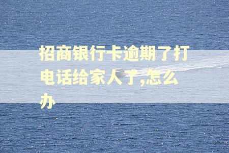招商银行卡逾期了打电话给家人了,怎么办 招商银行卡逾期了打电话给家人了,怎么办